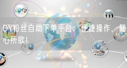 DY粉丝自助下单平台：便捷操作，随心所欲！