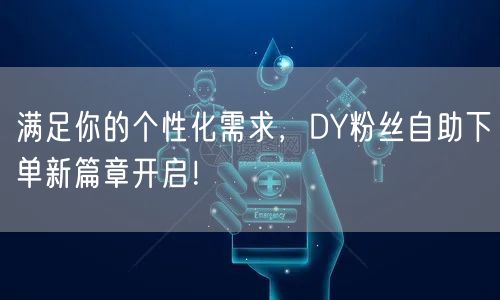 满足你的个性化需求，DY粉丝自助下单新篇章开启！