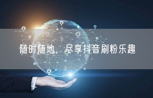 随时随地，尽享抖音刷粉乐趣