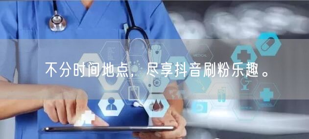 不分时间地点，尽享抖音刷粉乐趣。