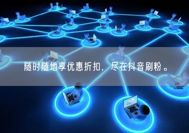 随时随地享优惠折扣，尽在抖音刷粉。