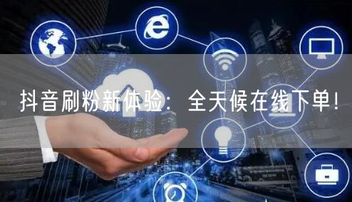 抖音刷粉新体验：全天候在线下单！