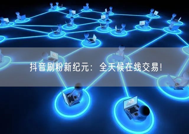 抖音刷粉新纪元：全天候在线交易！