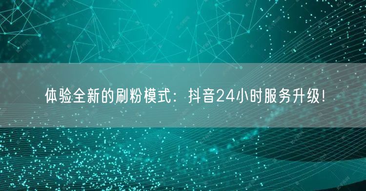 体验全新的刷粉模式：抖音24小时服务升级！