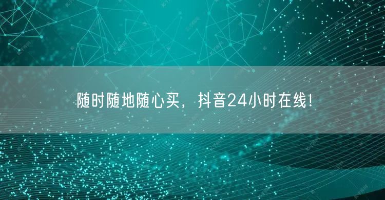 随时随地随心买，抖音24小时在线！