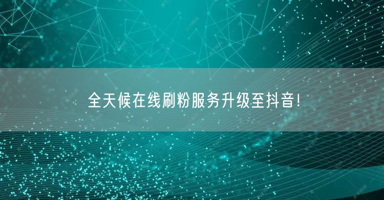 全天候在线刷粉服务升级至抖音！