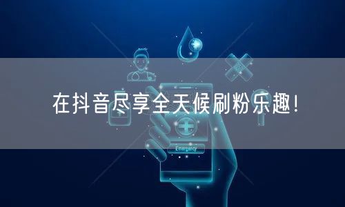 在抖音尽享全天候刷粉乐趣！