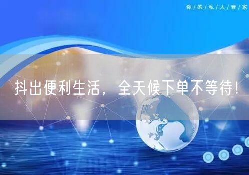 抖出便利生活，全天候下单不等待！
