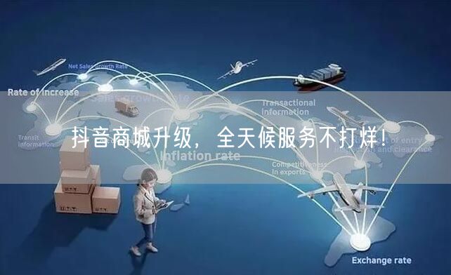 抖音商城升级，全天候服务不打烊！