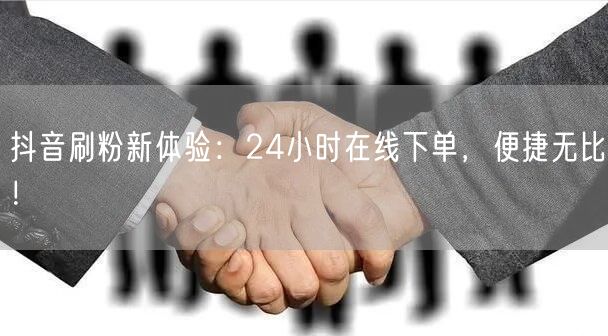 抖音刷粉新体验：24小时在线下单，便捷无比！