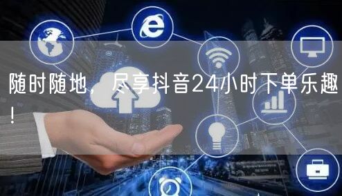 随时随地，尽享抖音24小时下单乐趣！