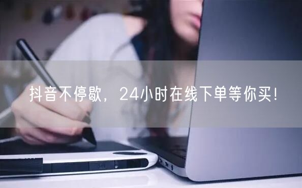 抖音不停歇，24小时在线下单等你买！