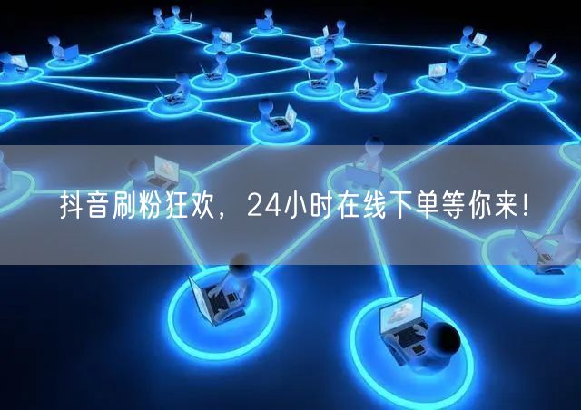 抖音刷粉狂欢，24小时在线下单等你来！