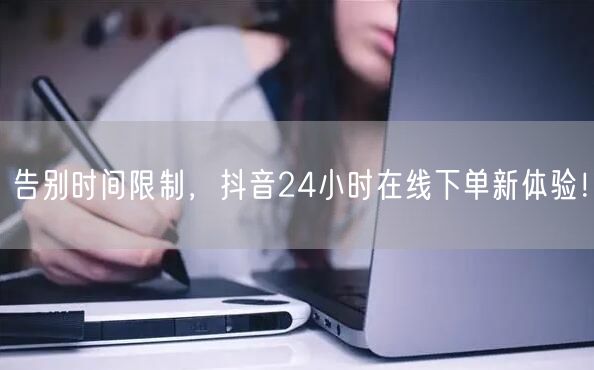 告别时间限制，抖音24小时在线下单新体验！