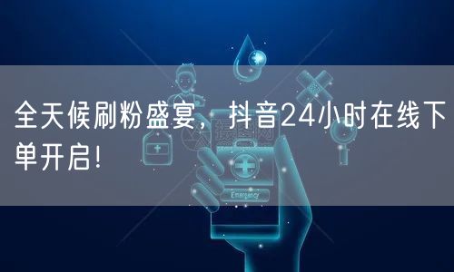全天候刷粉盛宴，抖音24小时在线下单开启！