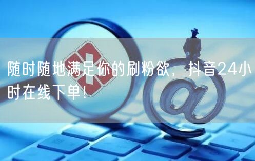 随时随地满足你的刷粉欲，抖音24小时在线下单！