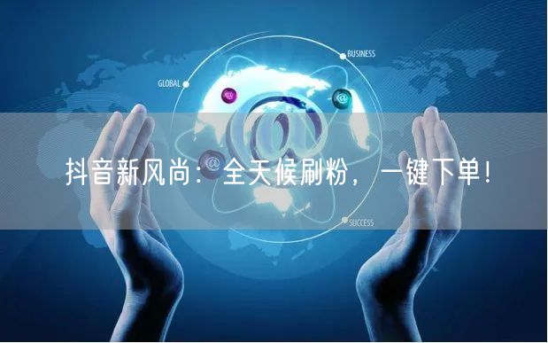 抖音新风尚：全天候刷粉，一键下单！