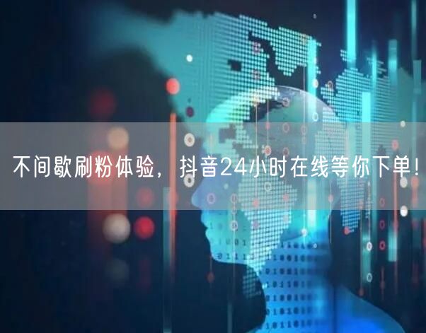 不间歇刷粉体验，抖音24小时在线等你下单！
