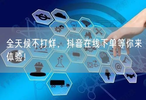 全天候不打烊，抖音在线下单等你来体验！