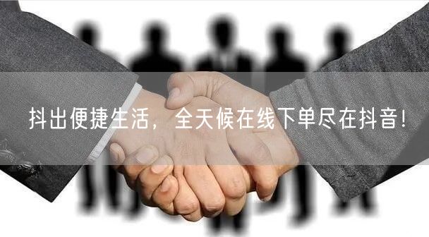 抖出便捷生活，全天候在线下单尽在抖音！