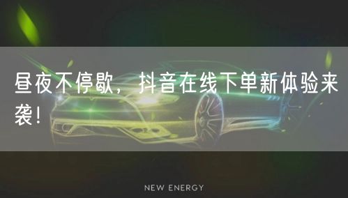 昼夜不停歇，抖音在线下单新体验来袭！