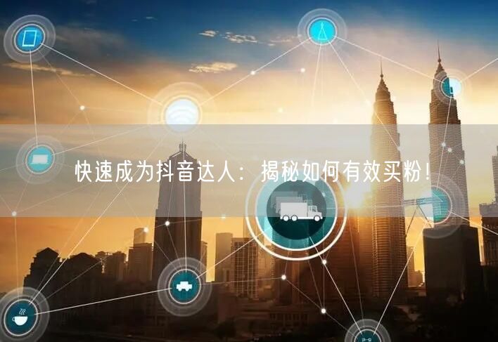 快速成为抖音达人：揭秘如何有效买粉！