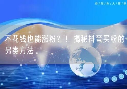 不花钱也能涨粉？！揭秘抖音买粉的另类方法。