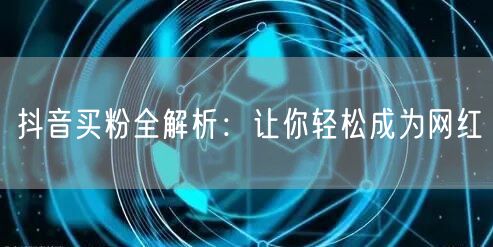 抖音买粉全解析：让你轻松成为网红