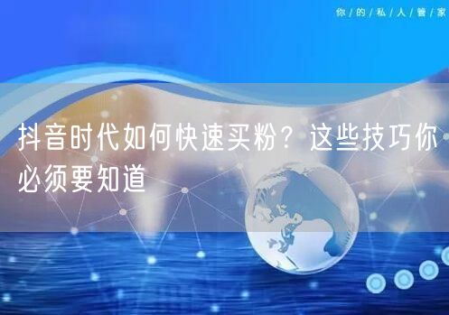 抖音时代如何快速买粉？这些技巧你必须要知道
