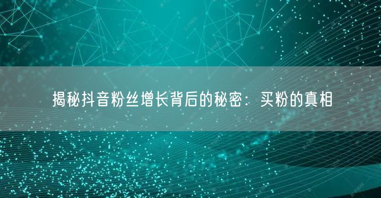 揭秘抖音粉丝增长背后的秘密：买粉的真相