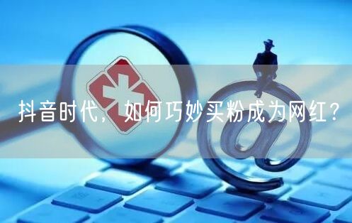 抖音时代，如何巧妙买粉成为网红？