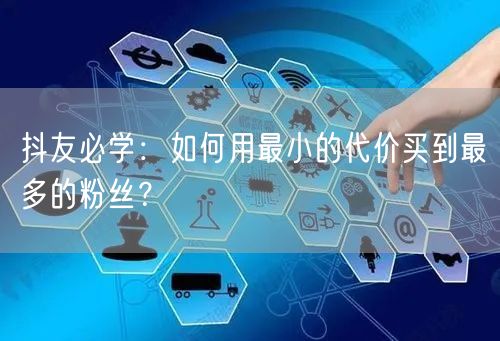 抖友必学：如何用最小的代价买到最多的粉丝？