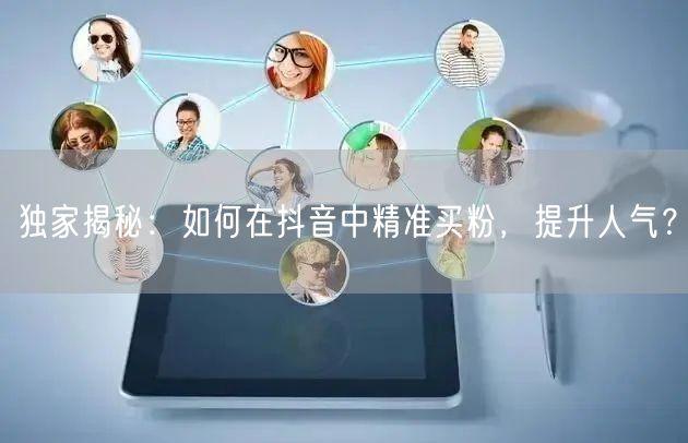独家揭秘：如何在抖音中精准买粉，提升人气？