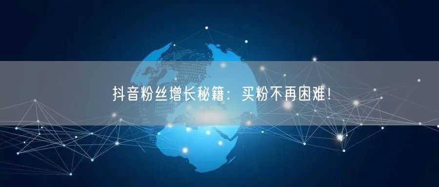 抖音粉丝增长秘籍：买粉不再困难！