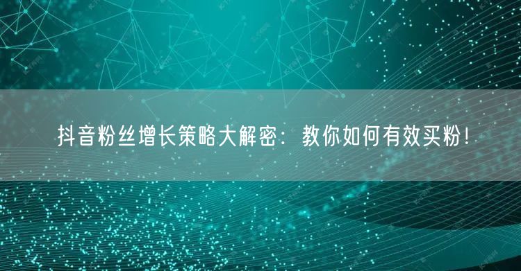 抖音粉丝增长策略大解密：教你如何有效买粉！