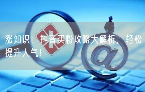 涨知识！抖音买粉攻略大解析，轻松提升人气！