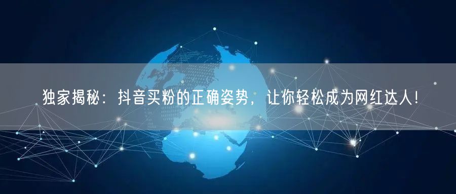 独家揭秘：抖音买粉的正确姿势，让你轻松成为网红达人！