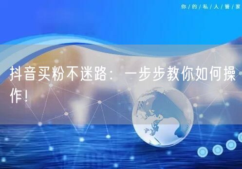 抖音买粉不迷路：一步步教你如何操作！
