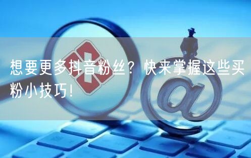 想要更多抖音粉丝？快来掌握这些买粉小技巧！