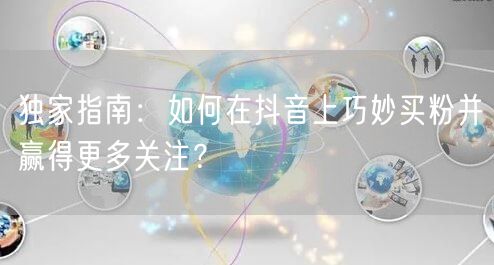 独家指南：如何在抖音上巧妙买粉并赢得更多关注？