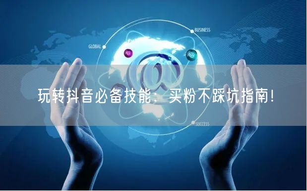 玩转抖音必备技能：买粉不踩坑指南！