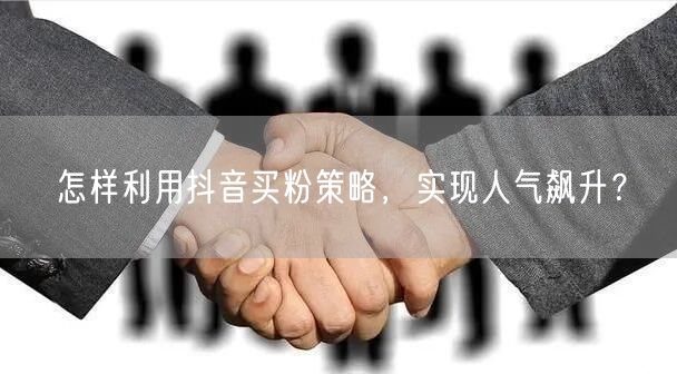 怎样利用抖音买粉策略，实现人气飙升？