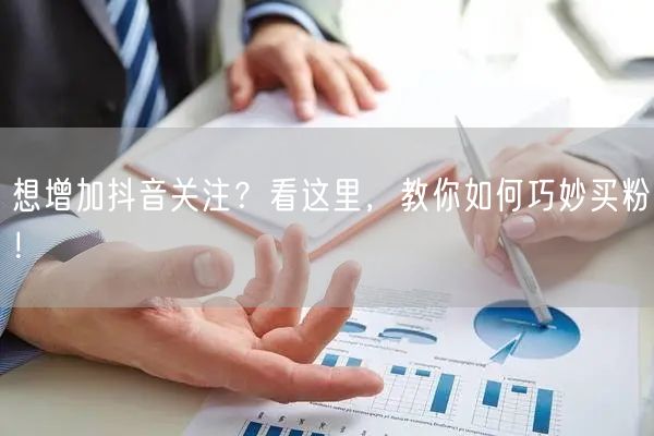 想增加抖音关注？看这里，教你如何巧妙买粉！