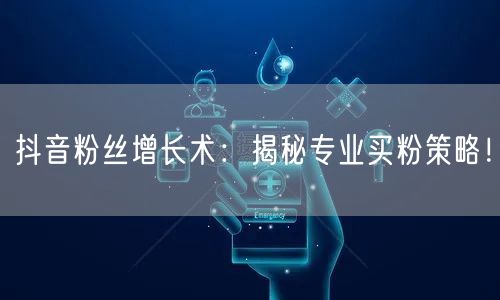 抖音粉丝增长术：揭秘专业买粉策略！