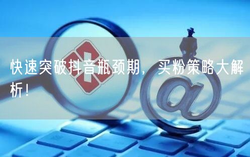 快速突破抖音瓶颈期，买粉策略大解析！