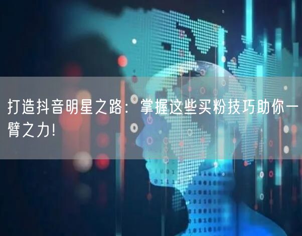 打造抖音明星之路：掌握这些买粉技巧助你一臂之力！