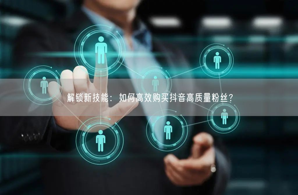 解锁新技能：如何高效购买抖音高质量粉丝？