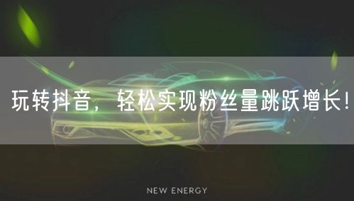 玩转抖音，轻松实现粉丝量跳跃增长！