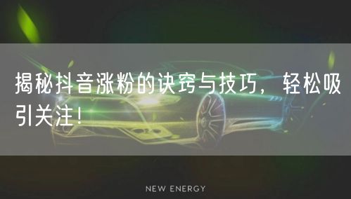 揭秘抖音涨粉的诀窍与技巧，轻松吸引关注！