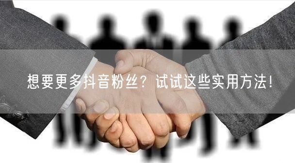 想要更多抖音粉丝？试试这些实用方法！